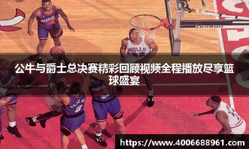 公牛与爵士总决赛精彩回顾视频全程播放尽享篮球盛宴
