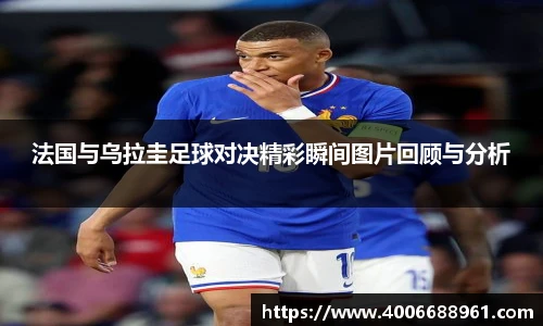 法国与乌拉圭足球对决精彩瞬间图片回顾与分析